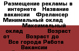 Размещение рекламы в интернете › Название вакансии ­ Фрелансер › Минимальный оклад ­ 15 000 › Максимальный оклад ­ 30 000 › Возраст от ­ 18 › Возраст до ­ 70 - Все города Работа » Вакансии   . Воронежская обл.